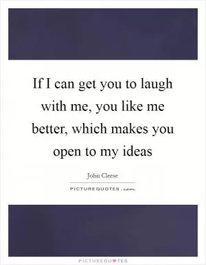 If I can get you to laugh with me, you like me better, which makes you open to my ideas Picture Quote #1