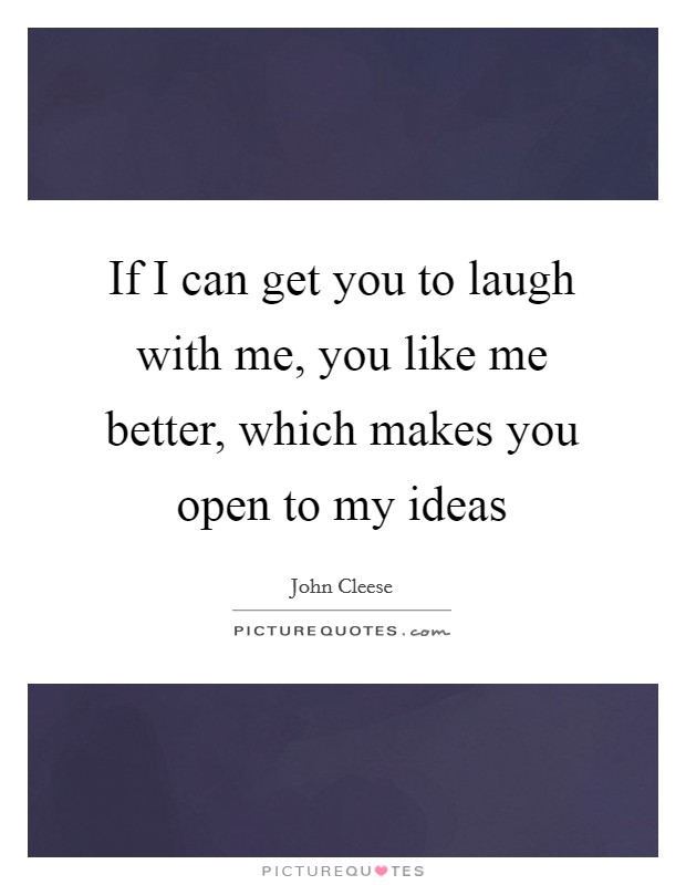If I can get you to laugh with me, you like me better, which makes you open to my ideas Picture Quote #1