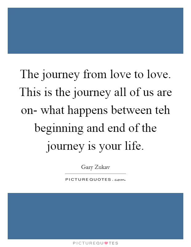 The journey from love to love. This is the journey all of us are on- what happens between teh beginning and end of the journey is your life Picture Quote #1