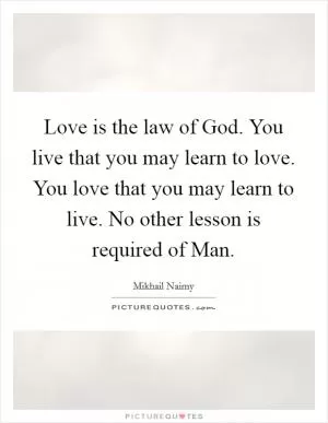 Love is the law of God. You live that you may learn to love. You love that you may learn to live. No other lesson is required of Man Picture Quote #1