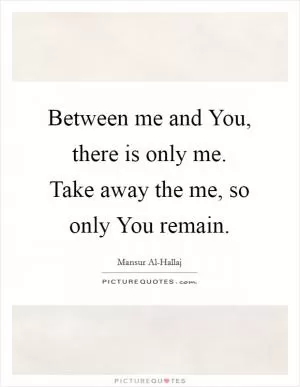 Between me and You, there is only me. Take away the me, so only You remain Picture Quote #1