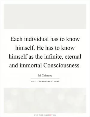 Each individual has to know himself. He has to know himself as the infinite, eternal and immortal Consciousness Picture Quote #1