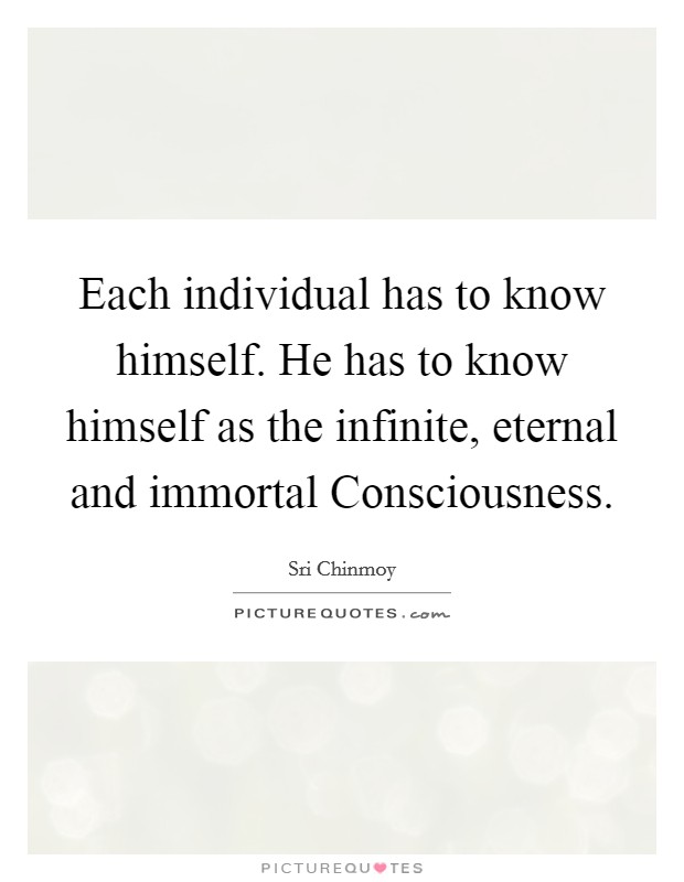 Each individual has to know himself. He has to know himself as the infinite, eternal and immortal Consciousness Picture Quote #1