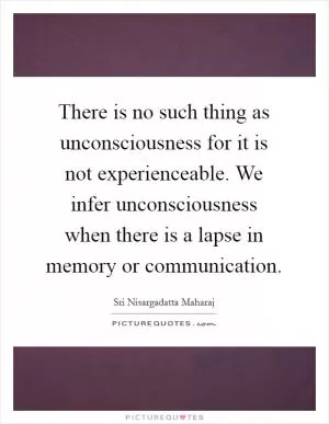 There is no such thing as unconsciousness for it is not experienceable. We infer unconsciousness when there is a lapse in memory or communication Picture Quote #1