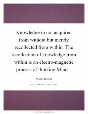 Knowledge in not acquired from without but merely recollected from within. The recollection of knowledge from within is an electro-magnetic process of thinking Mind Picture Quote #1