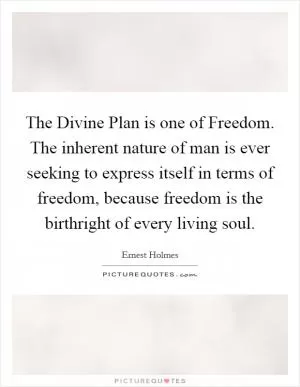 The Divine Plan is one of Freedom. The inherent nature of man is ever seeking to express itself in terms of freedom, because freedom is the birthright of every living soul Picture Quote #1
