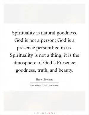 Spirituality is natural goodness. God is not a person; God is a presence personified in us. Spirituality is not a thing; it is the atmosphere of God’s Presence, goodness, truth, and beauty Picture Quote #1