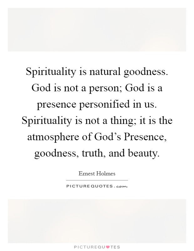 Spirituality is natural goodness. God is not a person; God is a presence personified in us. Spirituality is not a thing; it is the atmosphere of God's Presence, goodness, truth, and beauty Picture Quote #1