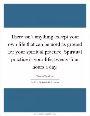 There isn’t anything except your own life that can be used as ground for your spiritual practice. Spiritual practice is your life, twenty-four hours a day Picture Quote #1