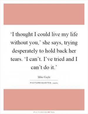 ‘I thought I could live my life without you,’ she says, trying desperately to hold back her tears. ‘I can’t. I’ve tried and I can’t do it.’ Picture Quote #1