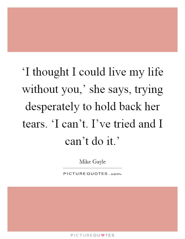 ‘I thought I could live my life without you,' she says, trying desperately to hold back her tears. ‘I can't. I've tried and I can't do it.' Picture Quote #1