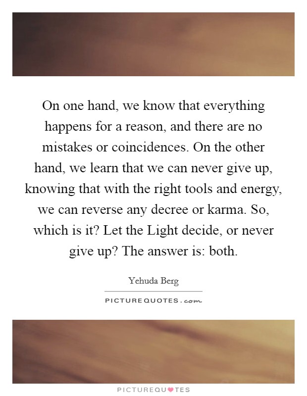 On one hand, we know that everything happens for a reason, and there are no mistakes or coincidences. On the other hand, we learn that we can never give up, knowing that with the right tools and energy, we can reverse any decree or karma. So, which is it? Let the Light decide, or never give up? The answer is: both Picture Quote #1