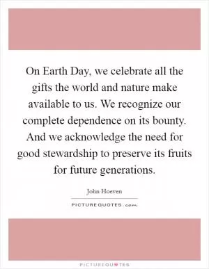 On Earth Day, we celebrate all the gifts the world and nature make available to us. We recognize our complete dependence on its bounty. And we acknowledge the need for good stewardship to preserve its fruits for future generations Picture Quote #1