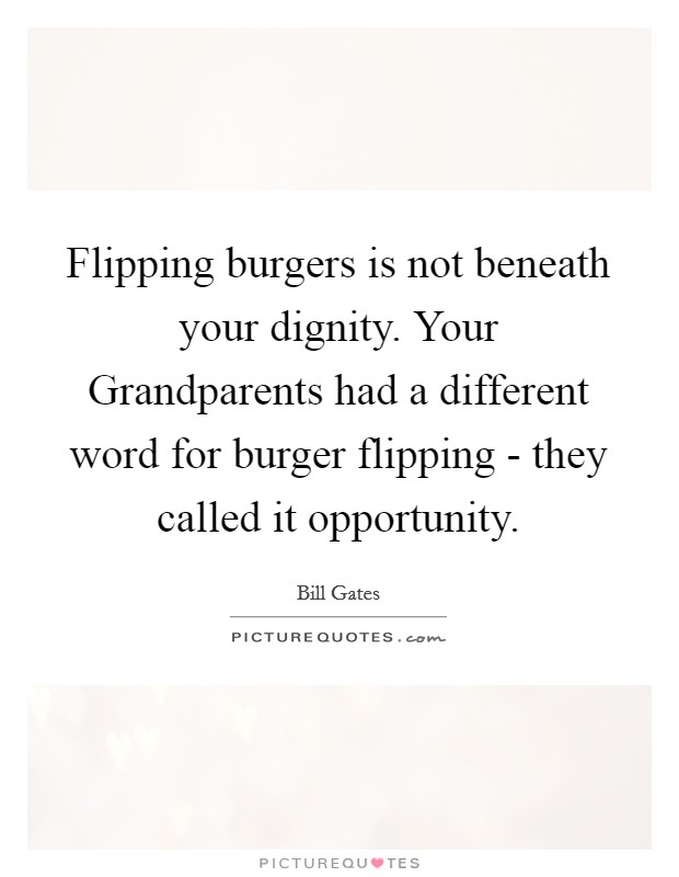 Flipping burgers is not beneath your dignity. Your Grandparents had a different word for burger flipping - they called it opportunity Picture Quote #1