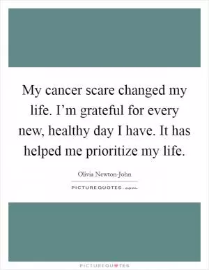 My cancer scare changed my life. I’m grateful for every new, healthy day I have. It has helped me prioritize my life Picture Quote #1