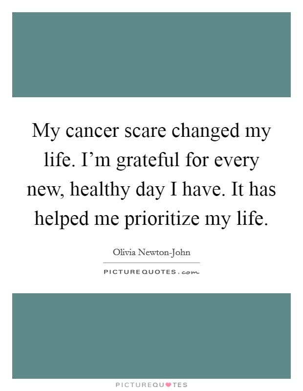 My cancer scare changed my life. I'm grateful for every new, healthy day I have. It has helped me prioritize my life Picture Quote #1