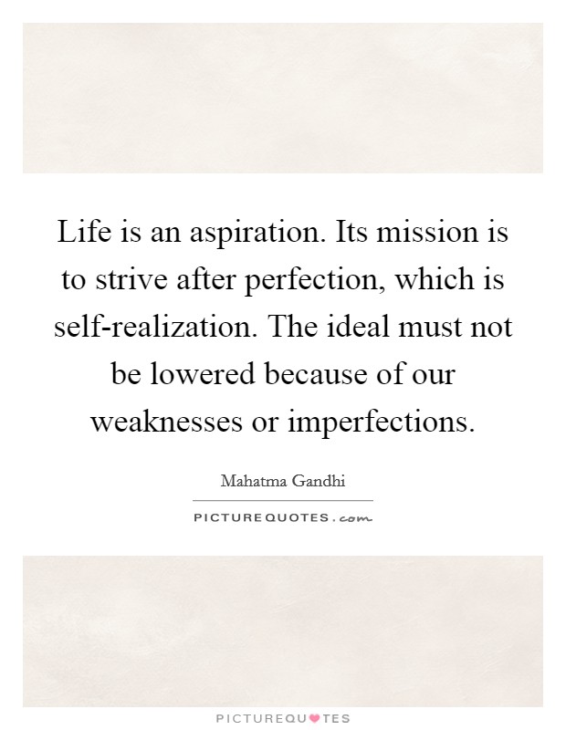 Life is an aspiration. Its mission is to strive after perfection, which is self-realization. The ideal must not be lowered because of our weaknesses or imperfections Picture Quote #1
