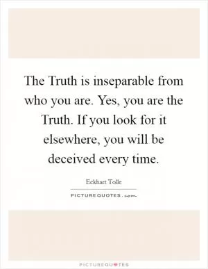 The Truth is inseparable from who you are. Yes, you are the Truth. If you look for it elsewhere, you will be deceived every time Picture Quote #1