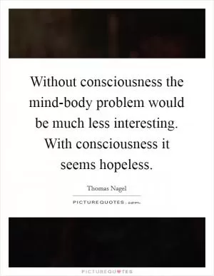 Without consciousness the mind-body problem would be much less interesting. With consciousness it seems hopeless Picture Quote #1