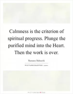 Calmness is the criterion of spiritual progress. Plunge the purified mind into the Heart. Then the work is over Picture Quote #1