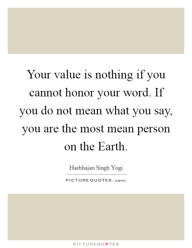 Your value is nothing if you cannot honor your word. If you do not mean what you say, you are the most mean person on the Earth Picture Quote #1