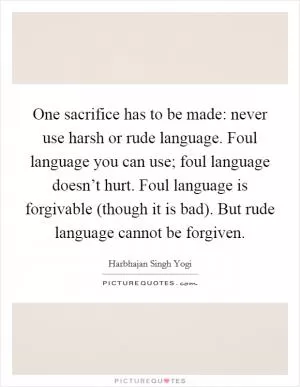 One sacrifice has to be made: never use harsh or rude language. Foul language you can use; foul language doesn’t hurt. Foul language is forgivable (though it is bad). But rude language cannot be forgiven Picture Quote #1