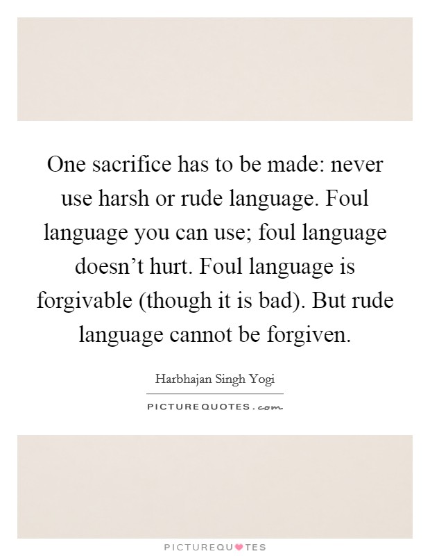 One sacrifice has to be made: never use harsh or rude language. Foul language you can use; foul language doesn't hurt. Foul language is forgivable (though it is bad). But rude language cannot be forgiven Picture Quote #1