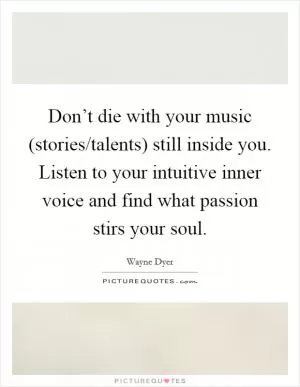 Don’t die with your music (stories/talents) still inside you. Listen to your intuitive inner voice and find what passion stirs your soul Picture Quote #1