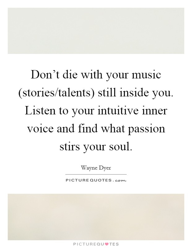 Don't die with your music (stories/talents) still inside you. Listen to your intuitive inner voice and find what passion stirs your soul Picture Quote #1