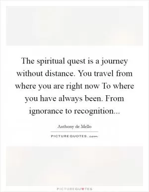The spiritual quest is a journey without distance. You travel from where you are right now To where you have always been. From ignorance to recognition Picture Quote #1