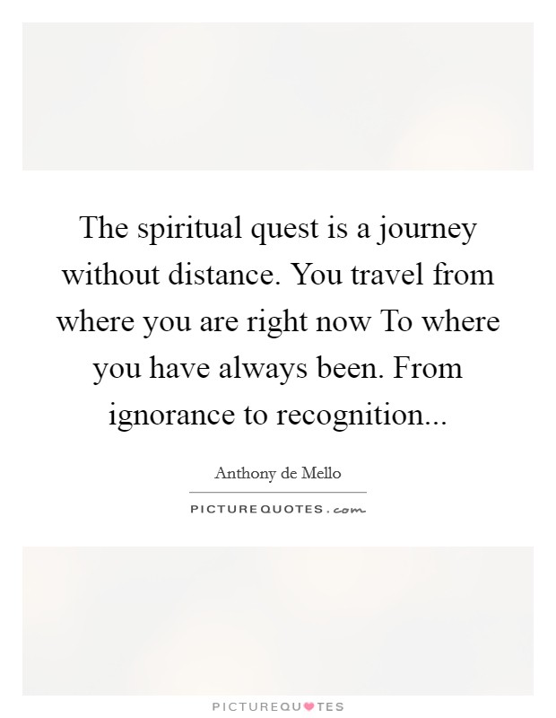 The spiritual quest is a journey without distance. You travel from where you are right now To where you have always been. From ignorance to recognition Picture Quote #1