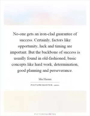 No-one gets an iron-clad guarantee of success. Certainly, factors like opportunity, luck and timing are important. But the backbone of success is usually found in old-fashioned, basic concepts like hard work, determination, good planning and perseverance Picture Quote #1