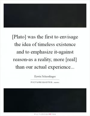 [Plato] was the first to envisage the idea of timeless existence and to emphasize it-against reason-as a reality, more [real] than our actual experience Picture Quote #1