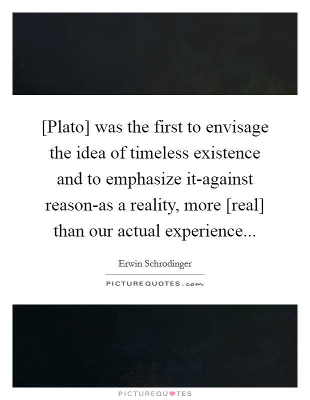 [Plato] was the first to envisage the idea of timeless existence and to emphasize it-against reason-as a reality, more [real] than our actual experience Picture Quote #1