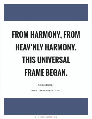 From Harmony, from heav’nly Harmony. This universal Frame began Picture Quote #1