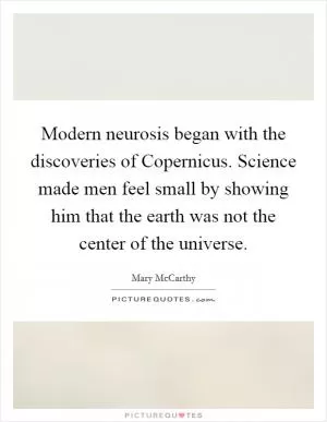 Modern neurosis began with the discoveries of Copernicus. Science made men feel small by showing him that the earth was not the center of the universe Picture Quote #1