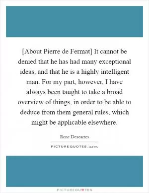 [About Pierre de Fermat] It cannot be denied that he has had many exceptional ideas, and that he is a highly intelligent man. For my part, however, I have always been taught to take a broad overview of things, in order to be able to deduce from them general rules, which might be applicable elsewhere Picture Quote #1