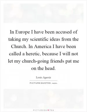 In Europe I have been accused of taking my scientific ideas from the Church. In America I have been called a heretic, because I will not let my church-going friends pat me on the head Picture Quote #1