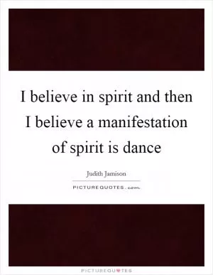 I believe in spirit and then I believe a manifestation of spirit is dance Picture Quote #1