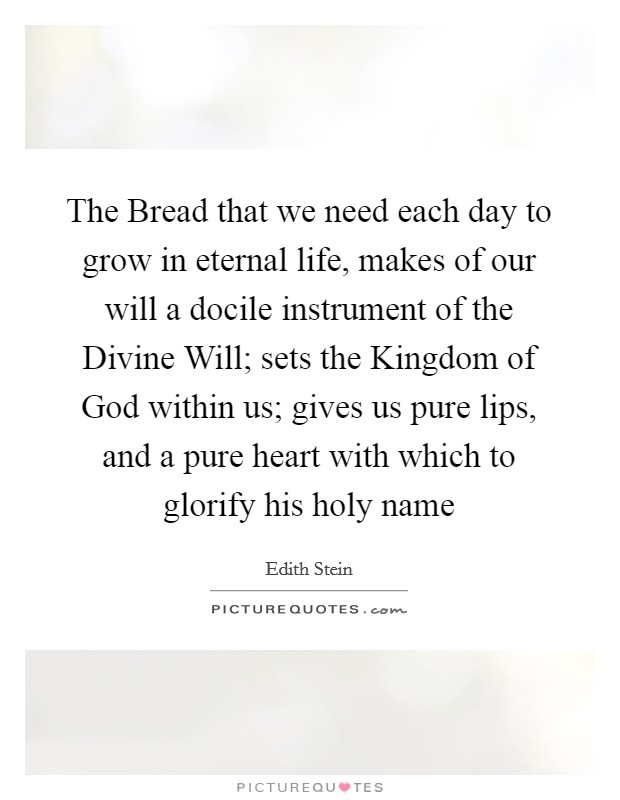 The Bread that we need each day to grow in eternal life, makes of our will a docile instrument of the Divine Will; sets the Kingdom of God within us; gives us pure lips, and a pure heart with which to glorify his holy name Picture Quote #1