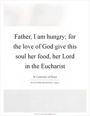Father, I am hungry; for the love of God give this soul her food, her Lord in the Eucharist Picture Quote #1