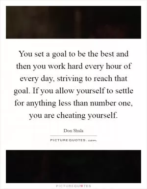 You set a goal to be the best and then you work hard every hour of every day, striving to reach that goal. If you allow yourself to settle for anything less than number one, you are cheating yourself Picture Quote #1