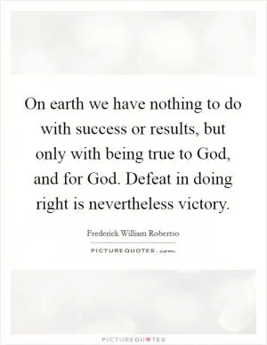 On earth we have nothing to do with success or results, but only with being true to God, and for God. Defeat in doing right is nevertheless victory Picture Quote #1
