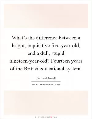 What’s the difference between a bright, inquisitive five-year-old, and a dull, stupid nineteen-year-old? Fourteen years of the British educational system Picture Quote #1