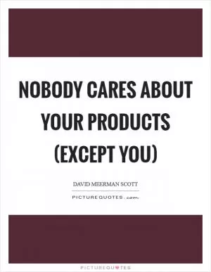 Nobody cares about your products (except you) Picture Quote #1