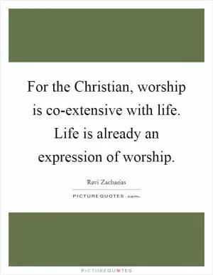 For the Christian, worship is co-extensive with life. Life is already an expression of worship Picture Quote #1