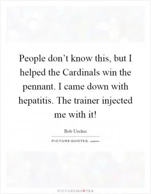People don’t know this, but I helped the Cardinals win the pennant. I came down with hepatitis. The trainer injected me with it! Picture Quote #1