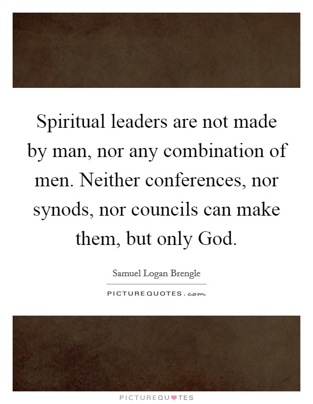 Spiritual leaders are not made by man, nor any combination of men. Neither conferences, nor synods, nor councils can make them, but only God Picture Quote #1