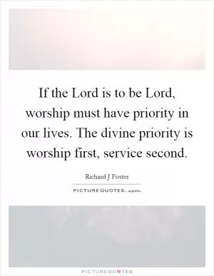 If the Lord is to be Lord, worship must have priority in our lives. The divine priority is worship first, service second Picture Quote #1