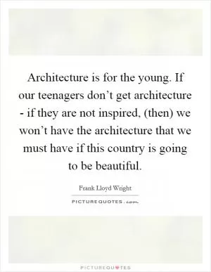 Architecture is for the young. If our teenagers don’t get architecture - if they are not inspired, (then) we won’t have the architecture that we must have if this country is going to be beautiful Picture Quote #1